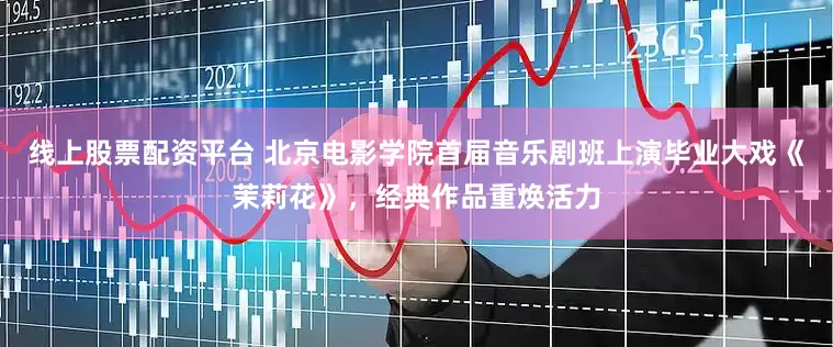 线上股票配资平台 北京电影学院首届音乐剧班上演毕业大戏《茉莉花》，经典作品重焕活力