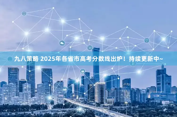 九八策略 2025年各省市高考分数线出炉！持续更新中~