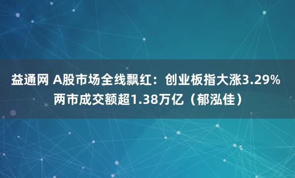 益通网 A股市场全线飘红：创业板指大涨3.29% 两市成交额超1.38万亿（郁泓佳）