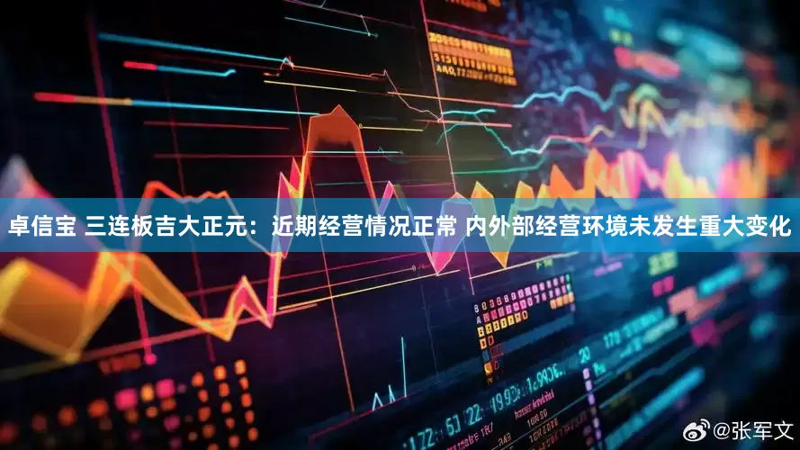 卓信宝 三连板吉大正元：近期经营情况正常 内外部经营环境未发生重大变化