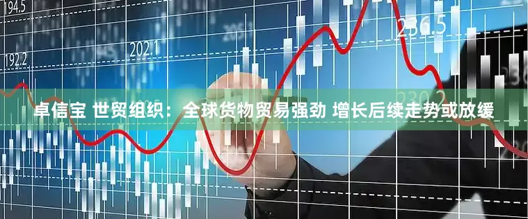 卓信宝 世贸组织：全球货物贸易强劲 增长后续走势或放缓