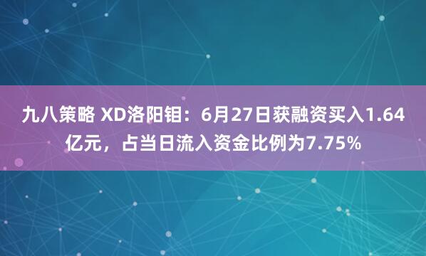 九八策略 XD洛阳钼：6月27日获融资买入1.64亿元，占当日流入资金比例为7.75%
