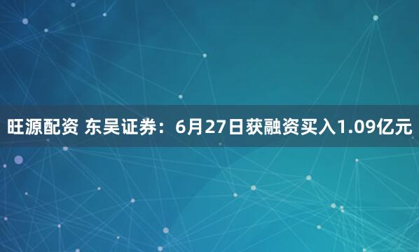 旺源配资 东吴证券：6月27日获融资买入1.09亿元