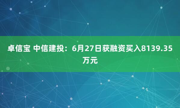 卓信宝 中信建投：6月27日获融资买入8139.35万元