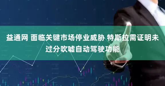 益通网 面临关键市场停业威胁 特斯拉需证明未过分吹嘘自动驾驶功能
