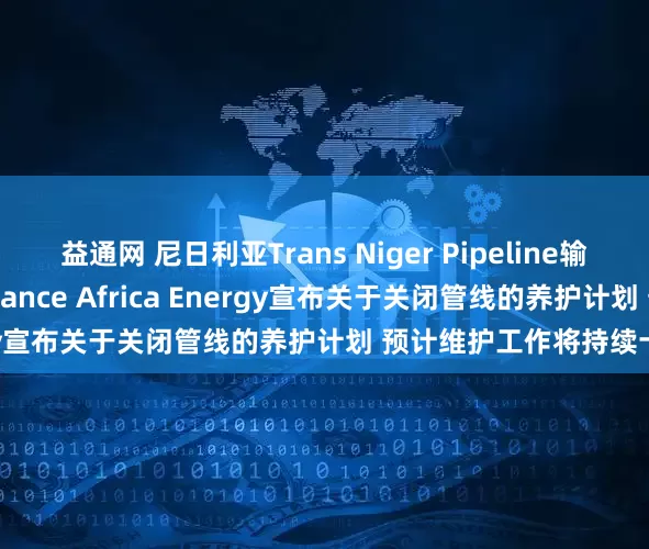 益通网 尼日利亚Trans Niger Pipeline输油管线的运营商Renaissance Africa Energy宣布关于关闭管线的养护计划 预计维护工作将持续十天