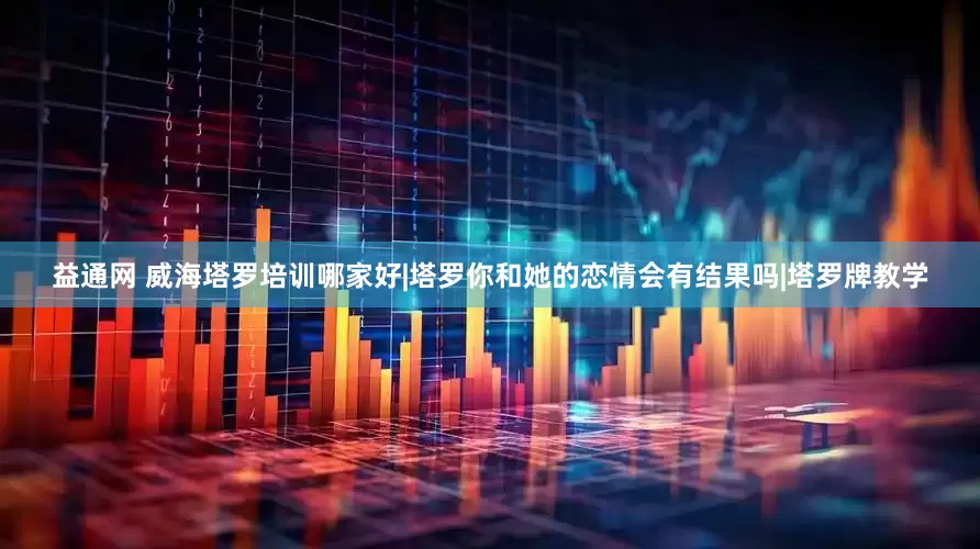 益通网 威海塔罗培训哪家好|塔罗你和她的恋情会有结果吗|塔罗牌教学
