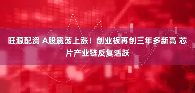 旺源配资 A股震荡上涨！创业板再创三年多新高 芯片产业链反复活跃