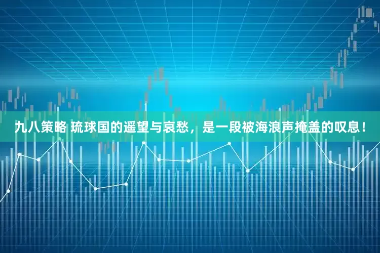 九八策略 琉球国的遥望与哀愁，是一段被海浪声掩盖的叹息！