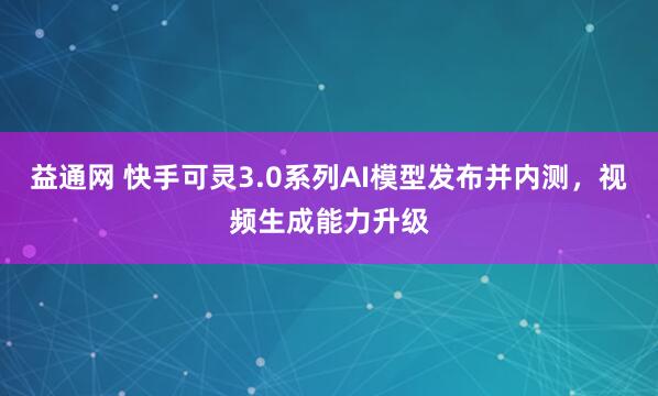 益通网 快手可灵3.0系列AI模型发布并内测，视频生成能力升级