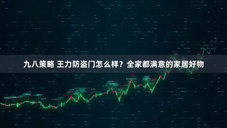 九八策略 王力防盗门怎么样？全家都满意的家居好物