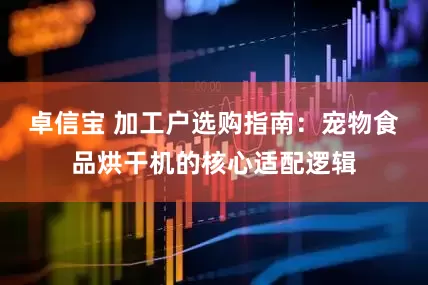 卓信宝 加工户选购指南：宠物食品烘干机的核心适配逻辑