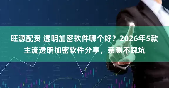 旺源配资 透明加密软件哪个好？2026年5款主流透明加密软件分享，亲测不踩坑